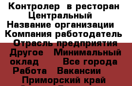 Контролер. в ресторан Центральный › Название организации ­ Компания-работодатель › Отрасль предприятия ­ Другое › Минимальный оклад ­ 1 - Все города Работа » Вакансии   . Приморский край,Спасск-Дальний г.